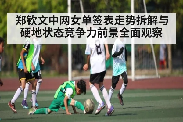 郑钦文中网女单签表走势拆解与硬地状态竞争力前景全面观察