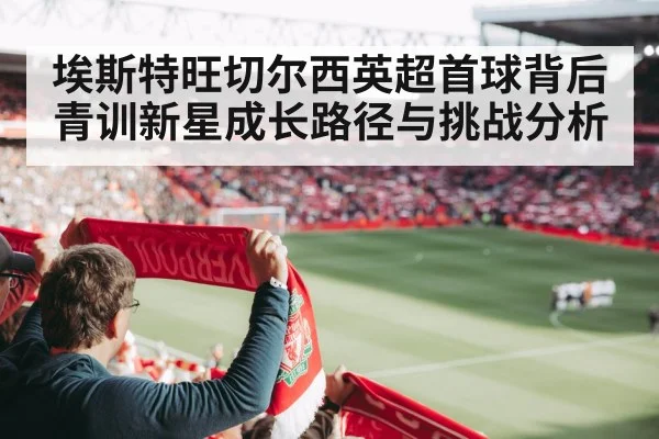 埃斯特旺切尔西英超首球背后 青训新星成长路径与挑战分析