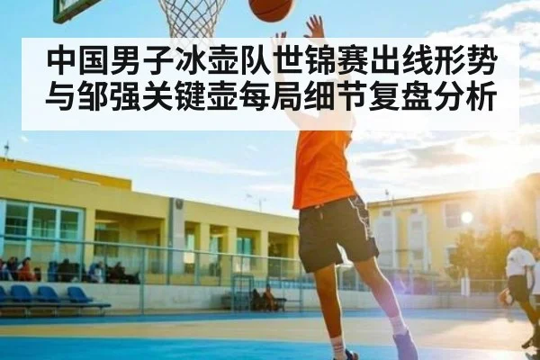 中国男子冰壶队世锦赛出线形势与邹强关键壶每局细节复盘分析