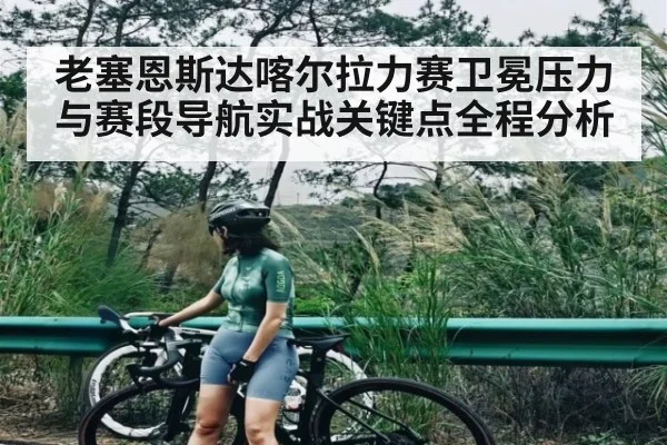 老塞恩斯达喀尔拉力赛卫冕压力与赛段导航实战关键点全程分析