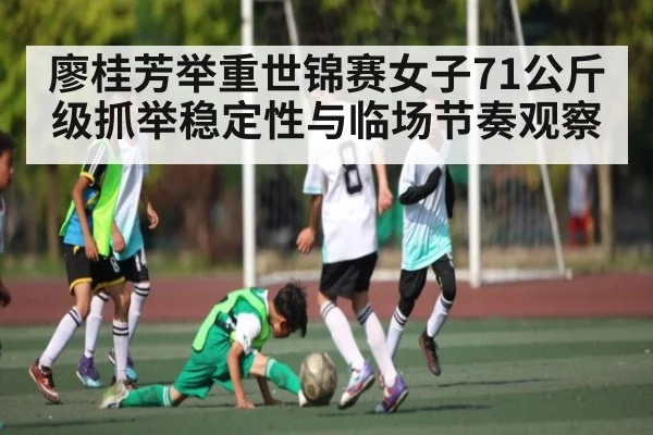 廖桂芳举重世锦赛女子71公斤级抓举稳定性与临场节奏观察 | kaiyun